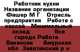 Работник кухни › Название организации ­ Фишер М.Г › Отрасль предприятия ­ Работа с кассой › Минимальный оклад ­ 19 000 - Все города Работа » Вакансии   . Амурская обл.,Завитинский р-н